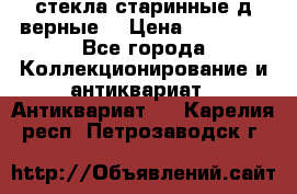 стекла старинные д верные. › Цена ­ 16 000 - Все города Коллекционирование и антиквариат » Антиквариат   . Карелия респ.,Петрозаводск г.